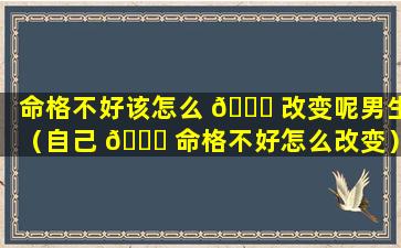 命格不好该怎么 🐟 改变呢男生（自己 🕊 命格不好怎么改变）